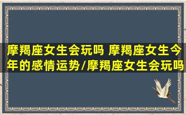 摩羯座女生会玩吗 摩羯座女生今年的感情运势/摩羯座女生会玩吗 摩羯座女生今年的感情运势-我的网站